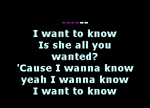 I want to know
Is she all you
wanted?
'Cause I wanna know
yeah I wanna know

I want to know I