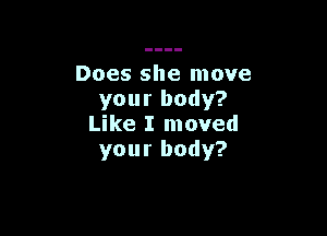 Does she move
your body?

Like I moved
your body?
