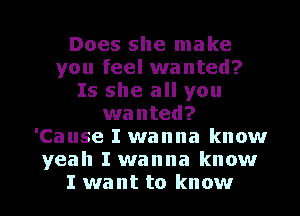 Does she make
you feel wanted?
Is she all you
wanted?
'Cause I wanna know
yeah I wanna know

I want to know I