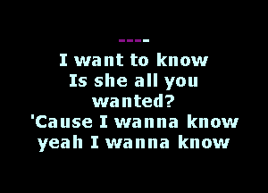 I want to know
Is she all you

wanted?
'Cause I wanna know
yeah I wanna know