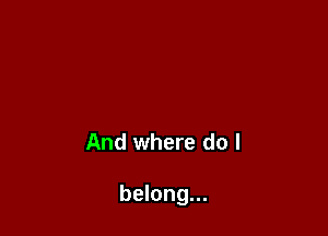 And where do I

belong...