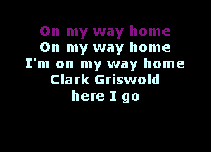 On my way home
On my way home
I'm on my way home

Clark Griswold
here I go