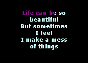 Life can be so
beautiful
But sometimes

I feel
I make a mess
of things