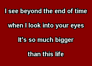 I see beyond the end of time

when I look into your eyes

It's so much bigger

than this life
