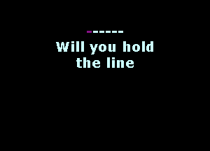 Will you hold
the line