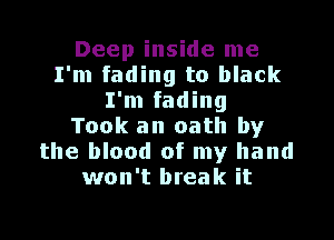 Deep inside me
I'm fading to black
I'm fading

Took an oath by
the blood of my hand
won't break it