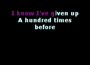 I know I've given up
A hundred times
before