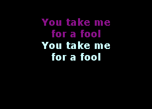 You take me
for a fool
You take me

for a fool