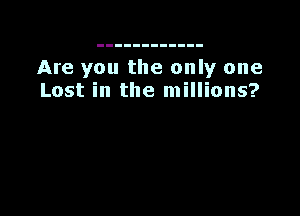 Are you the only one
Lost in the millions?