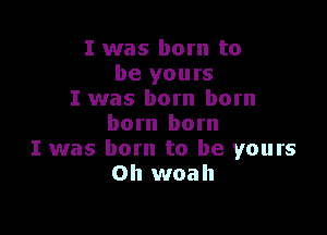 I was born to
be yours
I was born born

born born
I was born to be yours
Oh woah