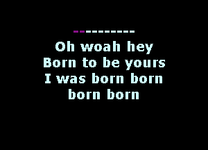 Oh woah hey
Born to be yours

I was born born
born born