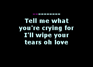 Tell me what
you're crying for

I'll wipe your
tears oh love