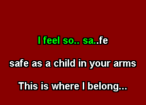 I feel 30.. sa..fe

safe as a child in your arms

This is where I belong...