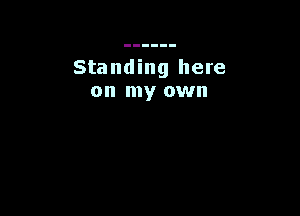 Standing here
on my own