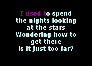 I used to spend
the nights looking
at the stars

Wondering how to
get there
is it just too far?