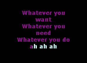 Whatever you
want
Whatever you

need
Whatever you do
ah ah ah