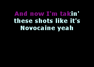 And now I'm takin'
these shots like it's
Novocaine yeah
