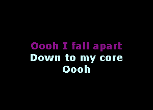 Oooh I fall apart

Down to my core
Oooh