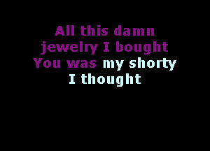 All this damn
jewelry I bought
You was my shorty

I thought