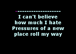 I can't believe
how much I hate
Pressures of a new
place roll my way

g