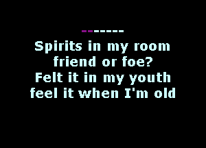 Spirits in my room
friend or foe?

Felt it in my youth
feel it when I'm old