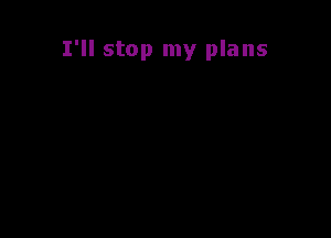 I'll stop my plans