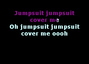 Jumpsuit jumpsuit
cover me
Oh jumpsuitjumpsuit

cover me oooh