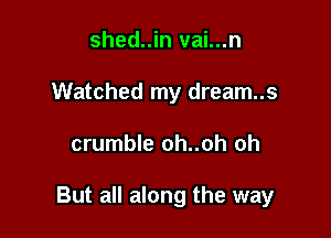 shed..in vai...n
Watched my dream..s

crumble oh..oh oh

But all along the way
