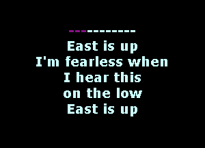 East is up
I'm fearless when

I hear this
on the low
East is up