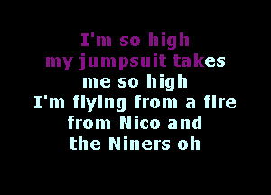 I'm so high
my jumpsuit takes
me so high

I'm flying from a fire
from Nico and
the Miners oh