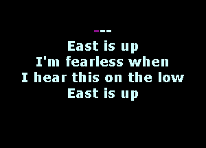 East is up
I'm fearless when

I hear this on the low
East is up