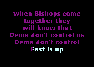 when Bishops come
together they
will know that
Dema don't control us
Dema don't control
East is up

g