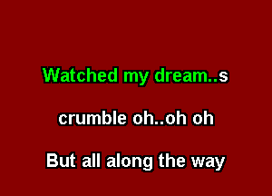 Watched my dream..s

crumble oh..oh oh

But all along the way