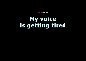 My voice
is getting tired