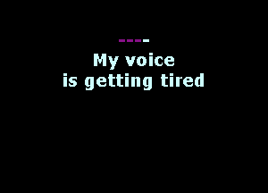 My voice
is getting tired