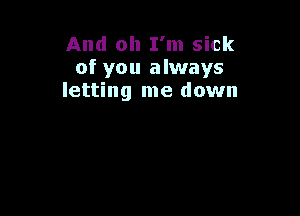 And oh I'm sick
of you always
letting me down