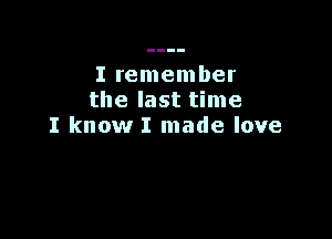 I remember
the last time

I know I made love