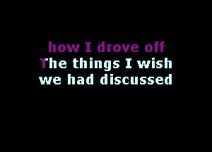 how I drove off
The things I wish

we had discussed