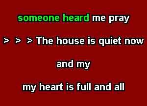 someone heard me pray

ra .2- The house is quiet now

and my

my heart is full and all