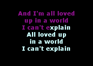 And I'm all loved
up in a world
I can't explain

All loved up
in a world
I can't explain