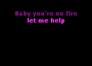 Baby you're on fire
let me help