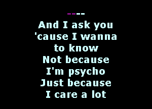 And I ask you
'cause I wanna
to know

Not because
I'm psycho
Just because
I care a lot