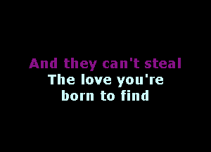 And they can't steal

The love you're
born to find