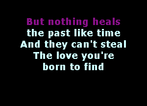 But nothing heals
the past like time
And they can't steal

The love you're
born to find
