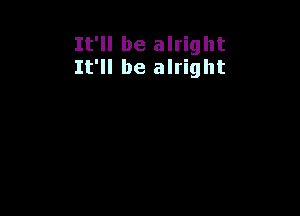 It'll be alright
It'll be alright