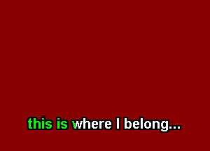 this is where I belong...