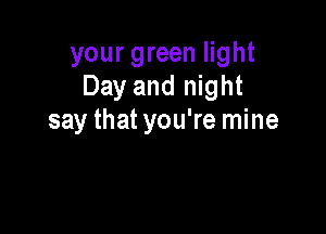 your green light
Day and night

say that you're mine