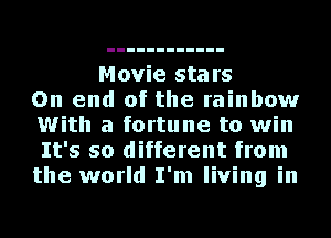 Movie stars
On end of the rainbow
With a fortune to win
It's so different from
the world I'm living in