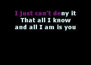 I just can't deny it
That all I know
and all I am is you