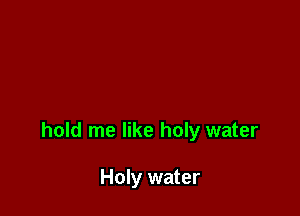 hold me like holy water

Holy water